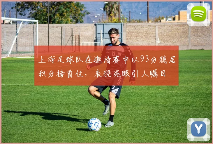 上海足球队在邀请赛中以93分稳居积分榜首位，表现亮眼引人瞩目