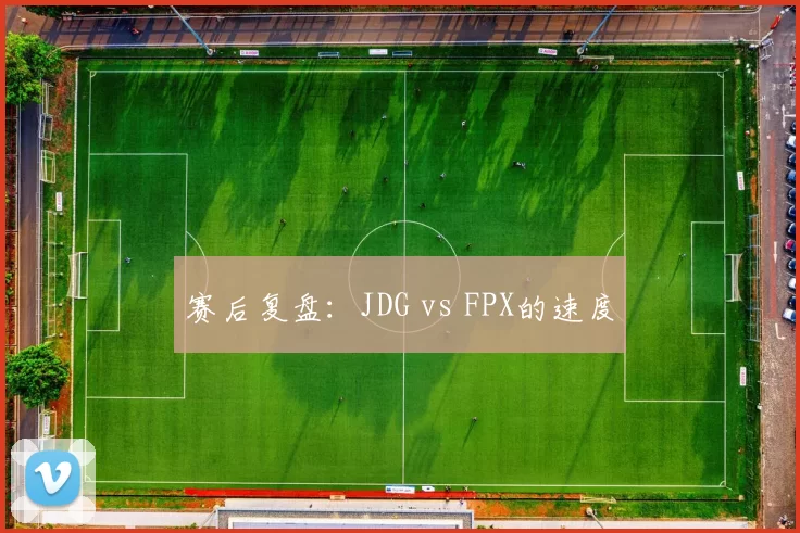 赛后复盘：JDG vs FPX的速度