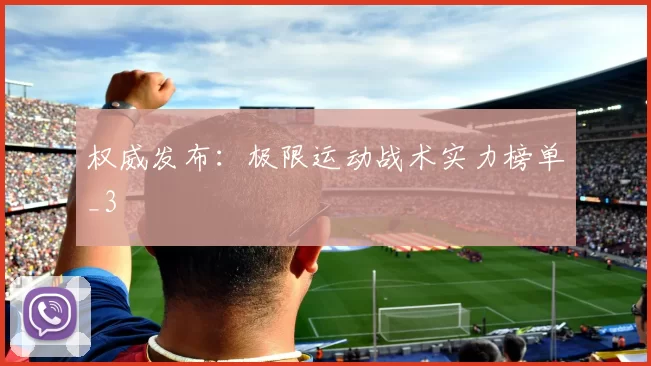 权威发布：极限运动战术实力榜单_3