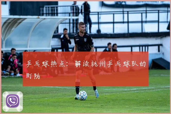 乒乓球热点：解读杭州乒乓球队的盯防