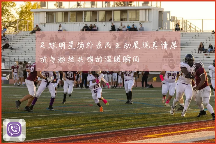 足球明星场外亲民互动展现真情厚谊与粉丝共鸣的温暖瞬间