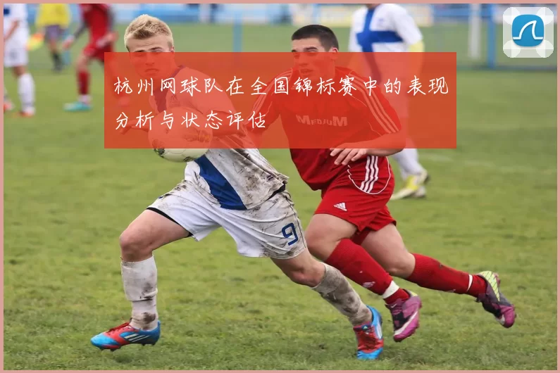 杭州网球队在全国锦标赛中的表现分析与状态评估
