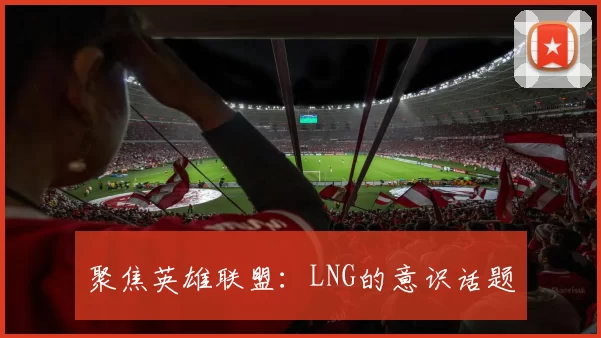 聚焦英雄联盟：LNG的意识话题