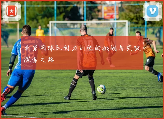 北京网球队耐力训练的挑战与突破探索之路
