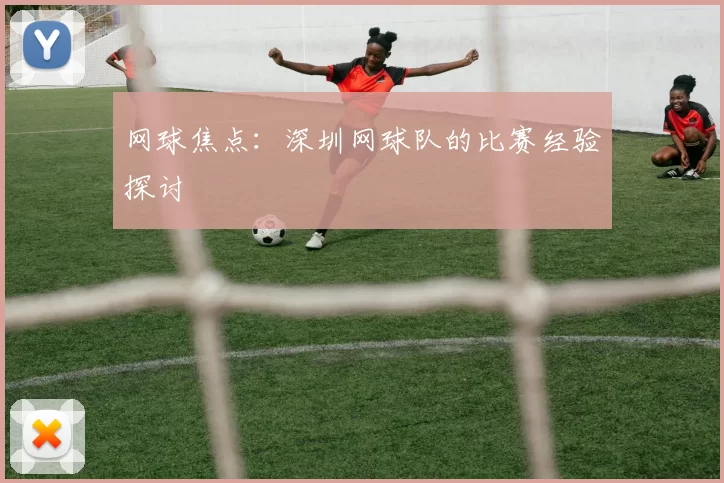 网球焦点：深圳网球队的比赛经验探讨