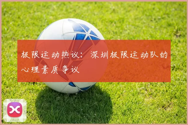 极限运动热议：深圳极限运动队的心理素质争议