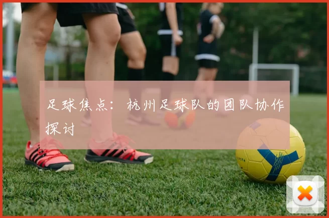 足球焦点：杭州足球队的团队协作探讨