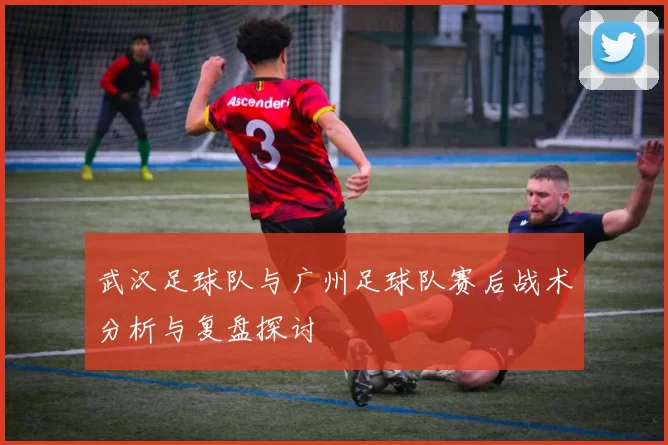 武汉足球队与广州足球队赛后战术分析与复盘探讨